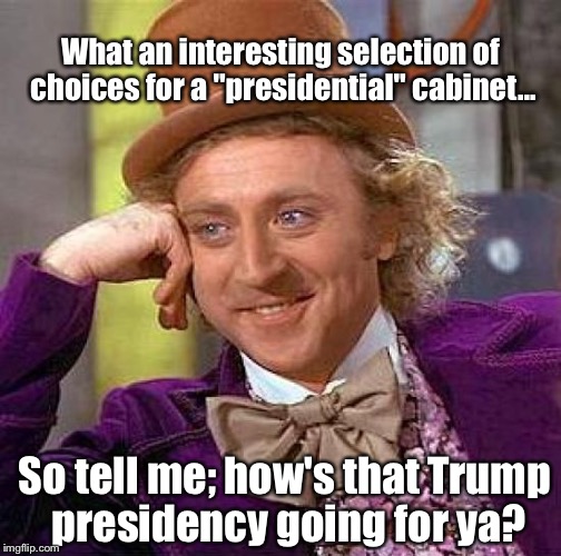 It's Not Like You Weren't Warned.... | What an interesting selection of choices for a "presidential" cabinet... So tell me; how's that Trump presidency going for ya? | image tagged in memes,creepy condescending wonka,trump | made w/ Imgflip meme maker