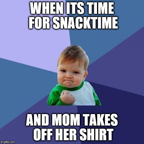 Success Kid | WHEN ITS TIME FOR SNACKTIME; AND MOM TAKES OFF HER SHIRT | image tagged in memes,success kid | made w/ Imgflip meme maker