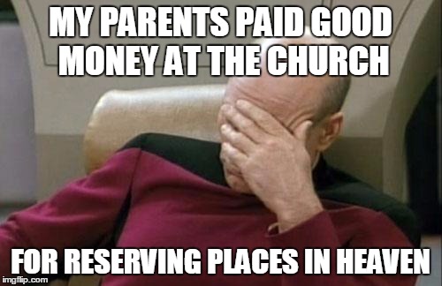 Captain Picard Facepalm | MY PARENTS PAID GOOD MONEY AT THE CHURCH; FOR RESERVING PLACES IN HEAVEN | image tagged in memes,captain picard facepalm | made w/ Imgflip meme maker
