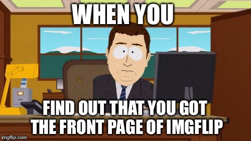 Aaaaand Its Gone | WHEN YOU; FIND OUT THAT YOU GOT THE FRONT PAGE OF IMGFLIP | image tagged in memes,aaaaand its gone | made w/ Imgflip meme maker