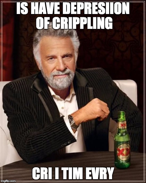 The Most Interesting Man In The World Meme | IS HAVE DEPRESIION OF CRIPPLING; CRI I TIM EVRY | image tagged in memes,the most interesting man in the world | made w/ Imgflip meme maker