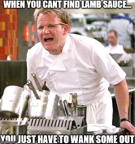 Chef Gordon Ramsay | WHEN YOU CANT FIND LAMB SAUCE... YOU JUST HAVE TO WANK SOME OUT | image tagged in memes,chef gordon ramsay | made w/ Imgflip meme maker