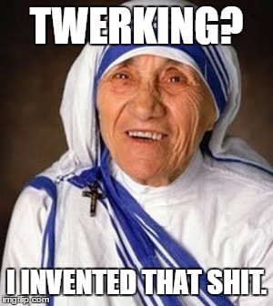 Twerking for mankind | TWERKING? I INVENTED THAT SHIT. | image tagged in mamat,werkit | made w/ Imgflip meme maker