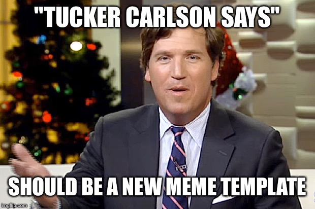 This shall be a new meme | "TUCKER CARLSON SAYS"; SHOULD BE A NEW MEME TEMPLATE | image tagged in memes,tucker carlson | made w/ Imgflip meme maker