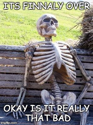 Waiting Skeleton | ITS FINNALY OVER; OKAY IS IT REALLY THAT BAD | image tagged in memes,waiting skeleton | made w/ Imgflip meme maker