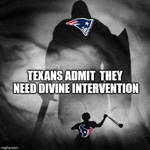Game time | TEXANS ADMIT  THEY NEED DIVINE INTERVENTION | image tagged in new england patriots | made w/ Imgflip meme maker