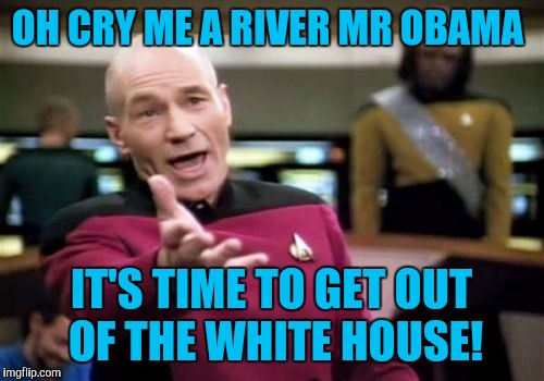 Picard Wtf Meme | OH CRY ME A RIVER MR OBAMA; IT'S TIME TO GET OUT OF THE WHITE HOUSE! | image tagged in memes,picard wtf | made w/ Imgflip meme maker