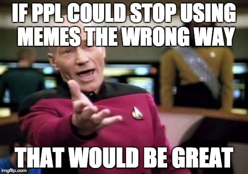 I know that it wrong but whatcha gonna do about it ^_^ | IF PPL COULD STOP USING MEMES THE WRONG WAY; THAT WOULD BE GREAT | image tagged in memes,picard wtf,lol,haha,wrong,wtf | made w/ Imgflip meme maker