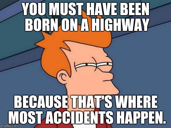Futurama Fry | YOU MUST HAVE BEEN BORN ON A HIGHWAY; BECAUSE THAT'S WHERE MOST ACCIDENTS HAPPEN. | image tagged in memes,futurama fry | made w/ Imgflip meme maker