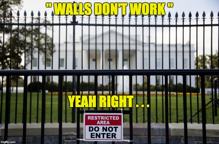 White House Fence | " WALLS DON'T WORK " YEAH RIGHT . . . | image tagged in white house fence | made w/ Imgflip meme maker