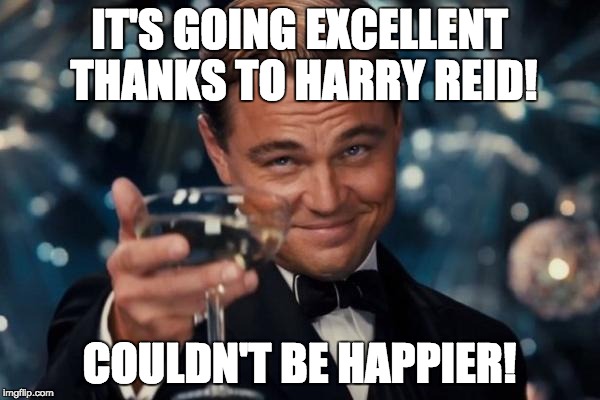 Leonardo Dicaprio Cheers Meme | IT'S GOING EXCELLENT THANKS TO HARRY REID! COULDN'T BE HAPPIER! | image tagged in memes,leonardo dicaprio cheers | made w/ Imgflip meme maker