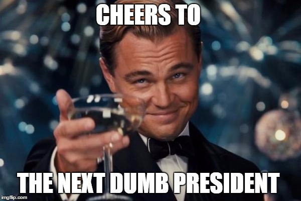Leonardo Dicaprio Cheers | CHEERS TO; THE NEXT DUMB PRESIDENT | image tagged in memes,leonardo dicaprio cheers | made w/ Imgflip meme maker