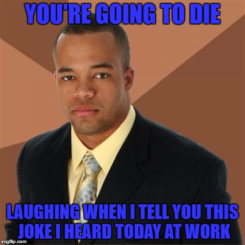 Successful Black Man | YOU'RE GOING TO DIE; LAUGHING WHEN I TELL YOU THIS JOKE I HEARD TODAY AT WORK | image tagged in memes,successful black man | made w/ Imgflip meme maker