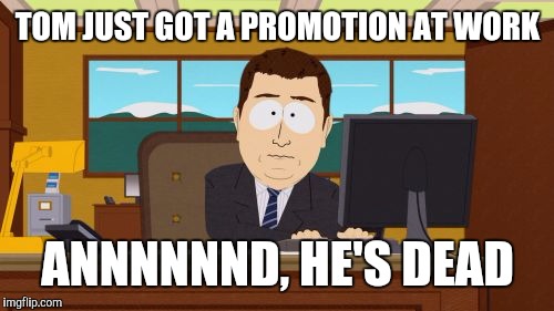 Aaaaand Its Gone Meme | TOM JUST GOT A PROMOTION AT WORK ANNNNNND, HE'S DEAD | image tagged in memes,aaaaand its gone | made w/ Imgflip meme maker