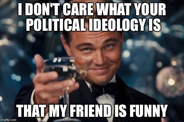 Leonardo Dicaprio Cheers Meme | I DON'T CARE WHAT YOUR POLITICAL IDEOLOGY IS THAT MY FRIEND IS FUNNY | image tagged in memes,leonardo dicaprio cheers | made w/ Imgflip meme maker