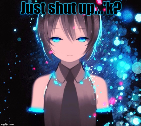Shut up | Just shut up...'k? | image tagged in shut up,miku | made w/ Imgflip meme maker