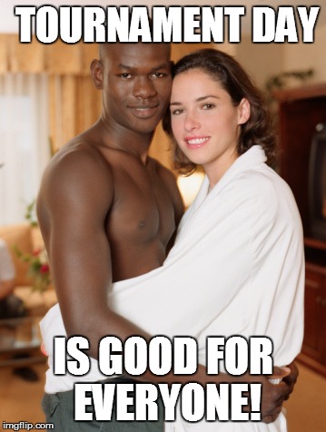 Interracial Couple | TOURNAMENT DAY; IS GOOD FOR EVERYONE! | image tagged in interracial couple | made w/ Imgflip meme maker