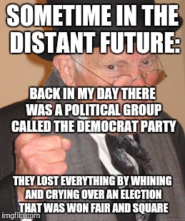 Back In My Day | SOMETIME IN THE DISTANT FUTURE:; BACK IN MY DAY THERE WAS A POLITICAL GROUP CALLED THE DEMOCRAT PARTY; THEY LOST EVERYTHING BY WHINING AND CRYING OVER AN ELECTION THAT WAS WON FAIR AND SQUARE | image tagged in memes,back in my day | made w/ Imgflip meme maker