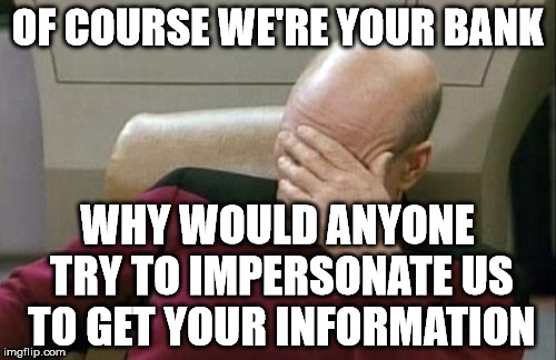 Captain Picard Facepalm Meme | OF COURSE WE'RE YOUR BANK WHY WOULD ANYONE TRY TO IMPERSONATE US TO GET YOUR INFORMATION | image tagged in memes,captain picard facepalm | made w/ Imgflip meme maker