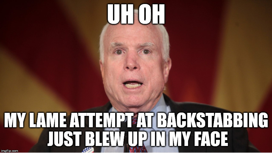UH OH; MY LAME ATTEMPT AT BACKSTABBING JUST BLEW UP IN MY FACE | image tagged in sen john mccain | made w/ Imgflip meme maker