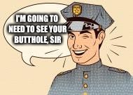 Scumbag Police Officers | I'M GOING TO NEED TO SEE YOUR BUTTHOLE, SIR | image tagged in scumbag police officers | made w/ Imgflip meme maker