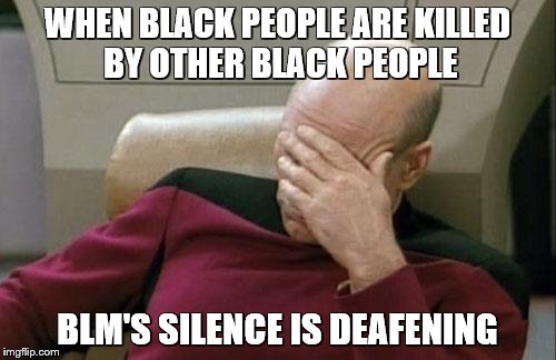 Captain Picard Facepalm Meme | WHEN BLACK PEOPLE ARE KILLED BY OTHER BLACK PEOPLE BLM'S SILENCE IS DEAFENING | image tagged in memes,captain picard facepalm | made w/ Imgflip meme maker