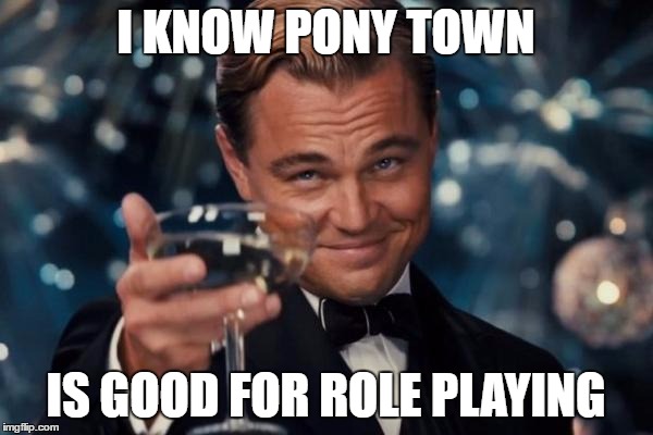 Leonardo Dicaprio Cheers Meme | I KNOW PONY TOWN IS GOOD FOR ROLE PLAYING | image tagged in memes,leonardo dicaprio cheers | made w/ Imgflip meme maker