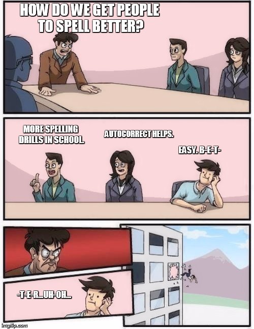 conference room 2 | HOW DO WE GET PEOPLE TO SPELL BETTER? MORE SPELLING DRILLS IN SCHOOL. AUTOCORRECT HELPS. EASY. B-E-T-; -T-E-R...UH-OH... | image tagged in conference room 2 | made w/ Imgflip meme maker