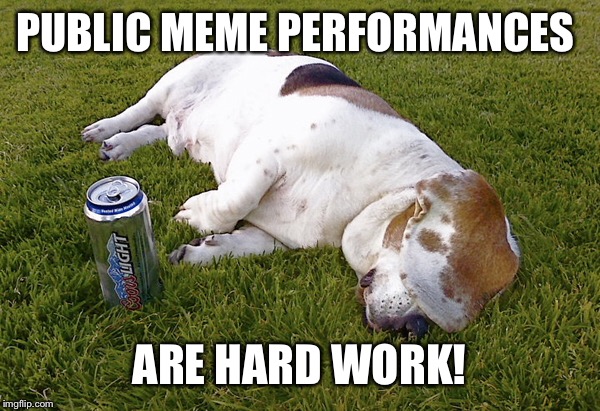PUBLIC MEME PERFORMANCES ARE HARD WORK! | made w/ Imgflip meme maker
