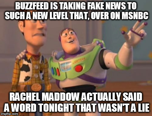 X, X Everywhere | BUZZFEED IS TAKING FAKE NEWS TO SUCH A NEW LEVEL THAT, OVER ON MSNBC; RACHEL MADDOW ACTUALLY SAID A WORD TONIGHT THAT WASN'T A LIE | image tagged in memes,x x everywhere | made w/ Imgflip meme maker