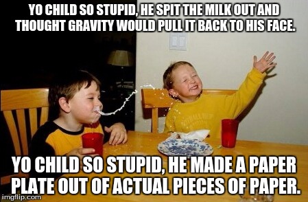 Yo Mamas So Fat Meme | YO CHILD SO STUPID, HE SPIT THE MILK OUT AND THOUGHT GRAVITY WOULD PULL IT BACK TO HIS FACE. YO CHILD SO STUPID, HE MADE A PAPER PLATE OUT OF ACTUAL PIECES OF PAPER. | image tagged in memes,yo mamas so fat | made w/ Imgflip meme maker