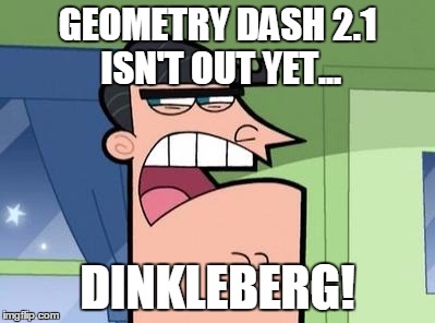 Dinkleberg | GEOMETRY DASH 2.1 ISN'T OUT YET... DINKLEBERG! | image tagged in dinkleberg | made w/ Imgflip meme maker