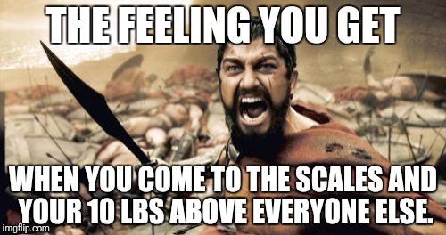 Sparta Leonidas Meme | THE FEELING YOU GET; WHEN YOU COME TO THE SCALES AND YOUR 10 LBS ABOVE EVERYONE ELSE. | image tagged in memes,sparta leonidas | made w/ Imgflip meme maker