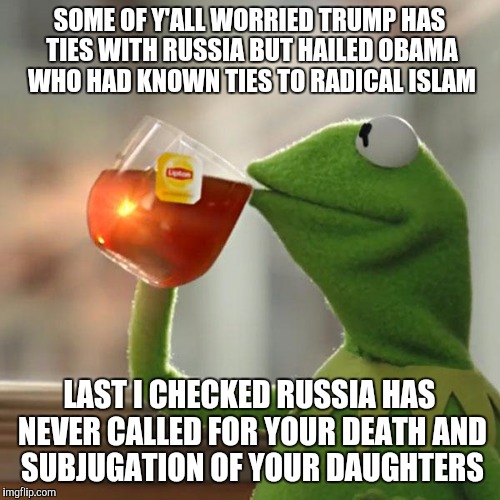 But That's None Of My Business | SOME OF Y'ALL WORRIED TRUMP HAS TIES WITH RUSSIA BUT HAILED OBAMA WHO HAD KNOWN TIES TO RADICAL ISLAM; LAST I CHECKED RUSSIA HAS NEVER CALLED FOR YOUR DEATH AND SUBJUGATION OF YOUR DAUGHTERS | image tagged in memes,but thats none of my business,kermit the frog | made w/ Imgflip meme maker