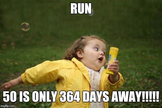 girl running | RUN; 50 IS ONLY 364 DAYS AWAY!!!!! | image tagged in girl running | made w/ Imgflip meme maker