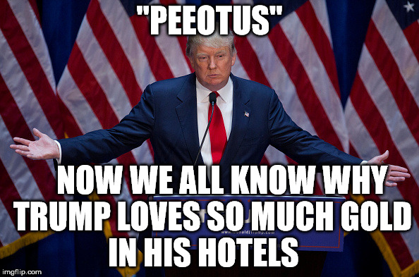 Donald Trump | "PEEOTUS"; NOW WE ALL KNOW WHY TRUMP LOVES SO MUCH GOLD        IN HIS HOTELS | image tagged in donald trump | made w/ Imgflip meme maker