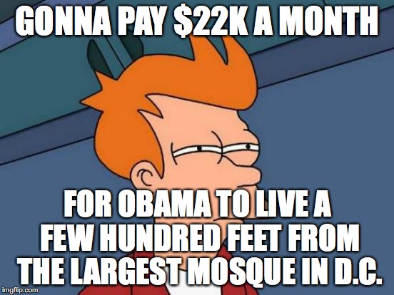 Futurama Fry Meme | GONNA PAY $22K A MONTH; FOR OBAMA TO LIVE A FEW HUNDRED FEET FROM THE LARGEST MOSQUE IN D.C. | image tagged in memes,futurama fry | made w/ Imgflip meme maker