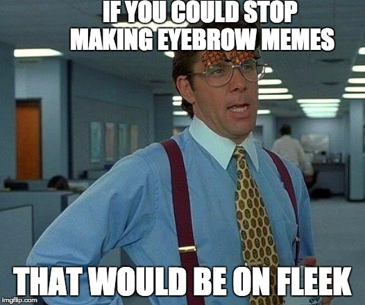 That Would Be Great | IF YOU COULD STOP MAKING EYEBROW MEMES; THAT WOULD BE ON FLEEK | image tagged in memes,that would be great,scumbag | made w/ Imgflip meme maker