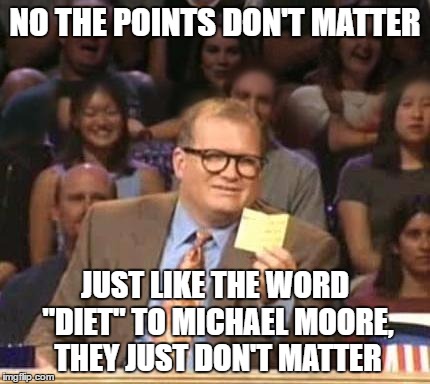 Drew Carey | NO THE POINTS DON'T MATTER; JUST LIKE THE WORD "DIET" TO MICHAEL MOORE, THEY JUST DON'T MATTER | image tagged in drew carey | made w/ Imgflip meme maker