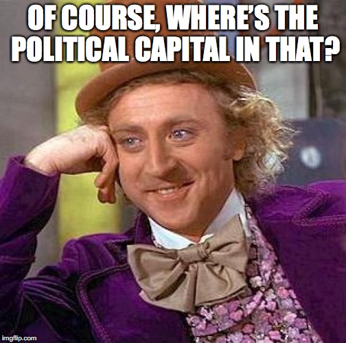 Creepy Condescending Wonka Meme | OF COURSE, WHERE’S THE POLITICAL CAPITAL IN THAT? | image tagged in memes,creepy condescending wonka | made w/ Imgflip meme maker