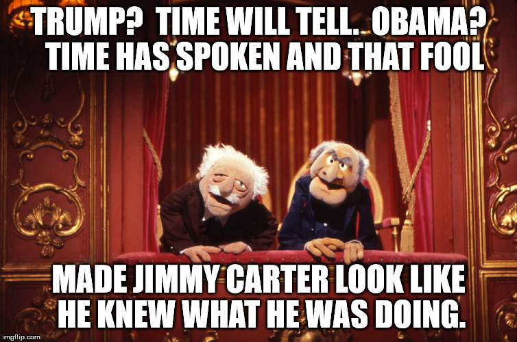 2 WISE MEN!   | TRUMP?  TIME WILL TELL.  OBAMA?  TIME HAS SPOKEN AND THAT FOOL; MADE JIMMY CARTER LOOK LIKE HE KNEW WHAT HE WAS DOING. | image tagged in muppets,obama,trump | made w/ Imgflip meme maker