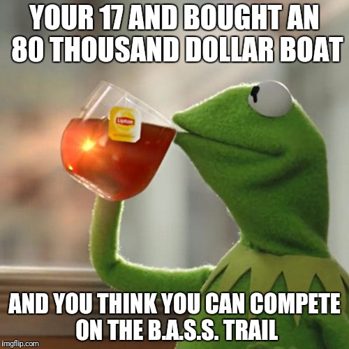 But That's None Of My Business Meme | YOUR 17 AND BOUGHT AN 80 THOUSAND DOLLAR BOAT; AND YOU THINK YOU CAN COMPETE ON THE B.A.S.S. TRAIL | image tagged in memes,but thats none of my business,kermit the frog | made w/ Imgflip meme maker