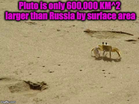 Little Acknowledged Fact Crab | Pluto is only 600,000 KM^2 larger than Russia by surface area | image tagged in little acknowledged fact crab | made w/ Imgflip meme maker