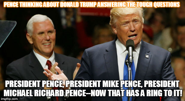 Pence and the future? | PENCE THINKING ABOUT DONALD TRUMP ANSWERING THE TOUGH QUESTIONS; PRESIDENT PENCE, PRESIDENT MIKE PENCE, PRESIDENT MICHAEL RICHARD PENCE--NOW THAT HAS A RING TO IT! | image tagged in trump,pence,politics,political humor | made w/ Imgflip meme maker