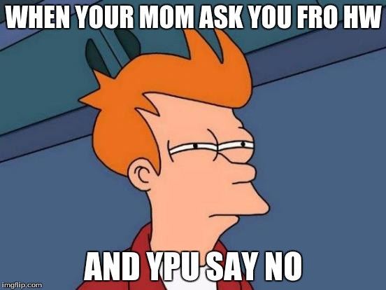 Futurama Fry | WHEN YOUR MOM ASK YOU FRO HW; AND YPU SAY NO | image tagged in memes,futurama fry | made w/ Imgflip meme maker