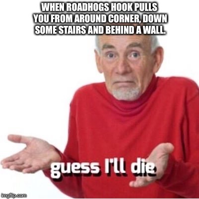 Guess I'll die | WHEN ROADHOGS HOOK PULLS YOU FROM AROUND CORNER, DOWN SOME STAIRS AND BEHIND A WALL. | image tagged in guess i'll die | made w/ Imgflip meme maker