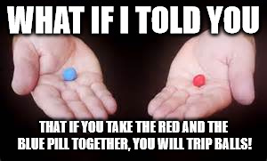 Blue Pill Red Pill  | WHAT IF I TOLD YOU; THAT IF YOU TAKE THE RED AND THE BLUE PILL TOGETHER, YOU WILL TRIP BALLS! | image tagged in first world problems | made w/ Imgflip meme maker
