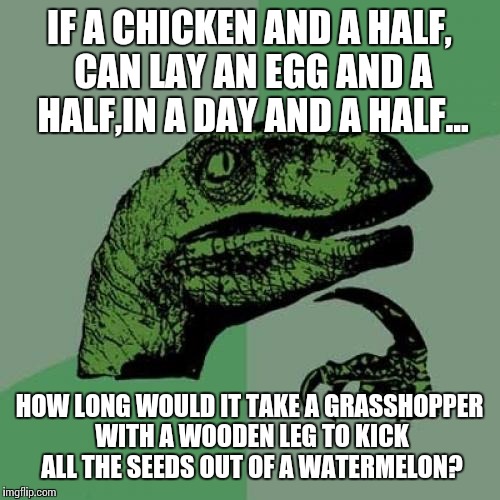 The world may never know! | IF A CHICKEN AND A HALF, CAN LAY AN EGG AND A HALF,IN A DAY AND A HALF... HOW LONG WOULD IT TAKE A GRASSHOPPER WITH A WOODEN LEG TO KICK ALL THE SEEDS OUT OF A WATERMELON? | image tagged in memes,philosoraptor,funny,grasshopper,humor,watermelon | made w/ Imgflip meme maker