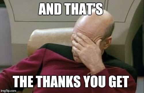 Captain Picard Facepalm Meme | AND THAT'S THE THANKS YOU GET | image tagged in memes,captain picard facepalm | made w/ Imgflip meme maker