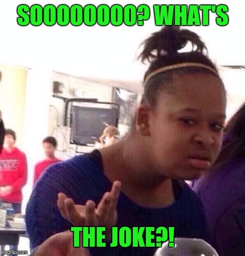 Black Girl Wat Meme | SOOOOOOOO? WHAT'S THE JOKE?! | image tagged in memes,black girl wat | made w/ Imgflip meme maker